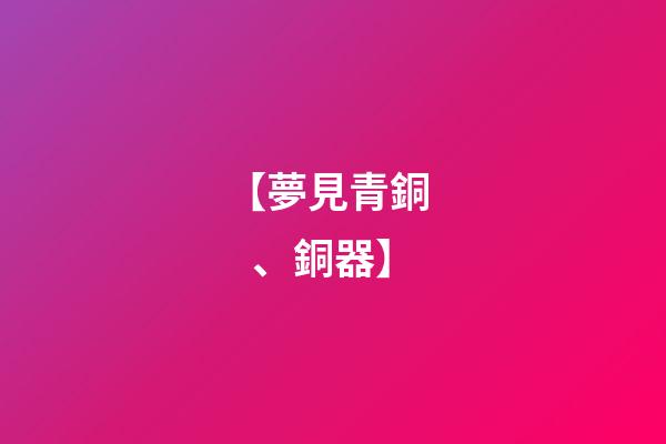 【夢見青銅、銅器】